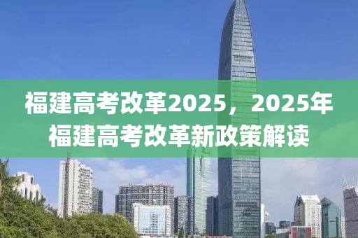 福建高考改革2025，2025年福建高考改革新政策解读