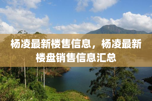 杨凌最新楼售信息，杨凌最新楼盘销售信息汇总