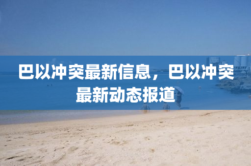 巴以冲突最新信息，巴以冲突最新动态报道