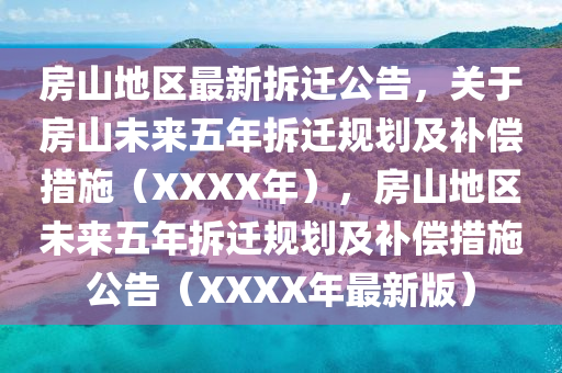 房山地区最新拆迁公告，关于房山未来五年拆迁规划及补偿措施（XXXX年），房山地区未来五年拆迁规划及补偿措施公告（XXXX年最新版）