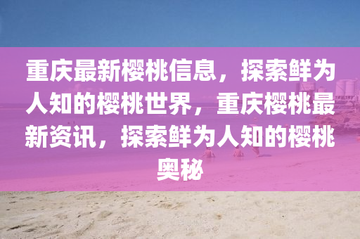 重庆最新樱桃信息，探索鲜为人知的樱桃世界，重庆樱桃最新资讯，探索鲜为人知的樱桃奥秘