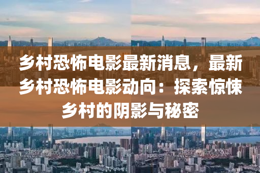 乡村恐怖电影最新消息，最新乡村恐怖电影动向：探索惊悚乡村的阴影与秘密