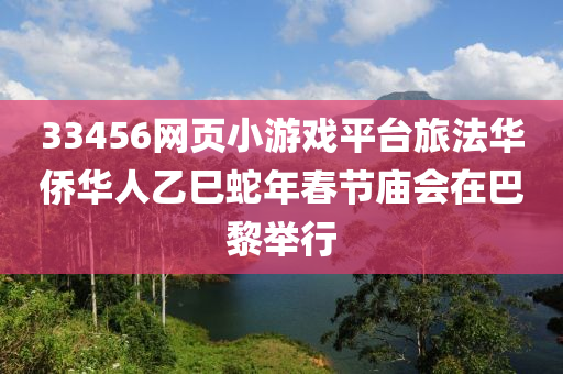 33456网页小游戏平台旅法华侨华人乙巳蛇年春节庙会在巴黎举行