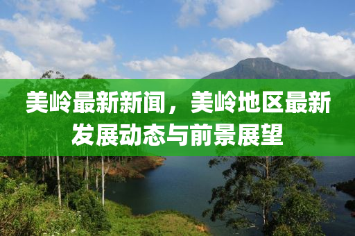 美岭最新新闻，美岭地区最新发展动态与前景展望