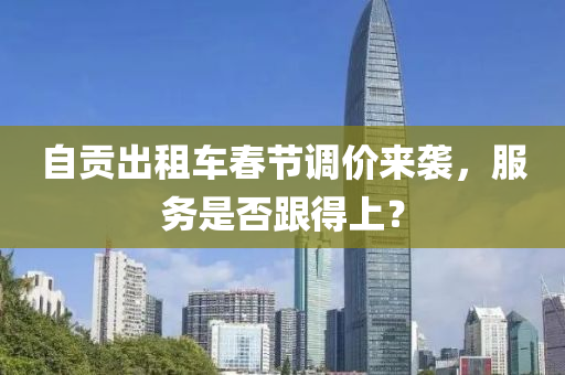 自贡出租车春节调价来袭，服务是否跟得上？