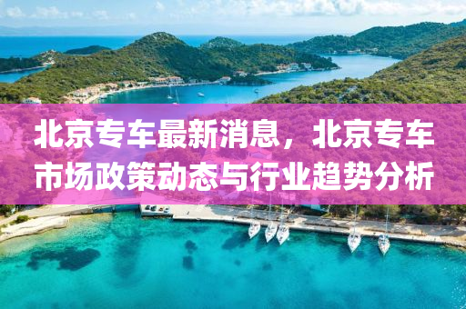 北京专车最新消息，北京专车市场政策动态与行业趋势分析