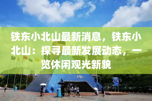 铁东小北山最新消息，铁东小北山：探寻最新发展动态，一览休闲观光新貌