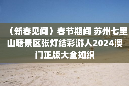 （新春见闻）春节期间 苏州七里山塘景区张灯结彩游人2024澳门正版大全如织