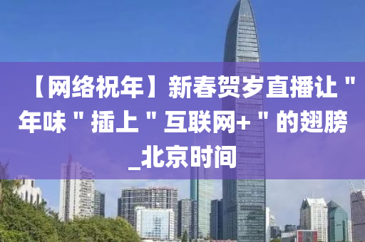 【网络祝年】新春贺岁直播让＂年味＂插上＂互联网+＂的翅膀_北京时间