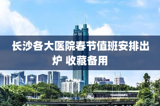 长沙各大医院春节值班安排出炉 收藏备用