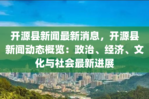开源县新闻最新消息，开源县新闻动态概览：政治、经济、文化与社会最新进展