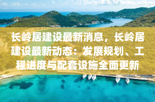 长岭居建设最新消息，长岭居建设最新动态：发展规划、工程进度与配套设施全面更新