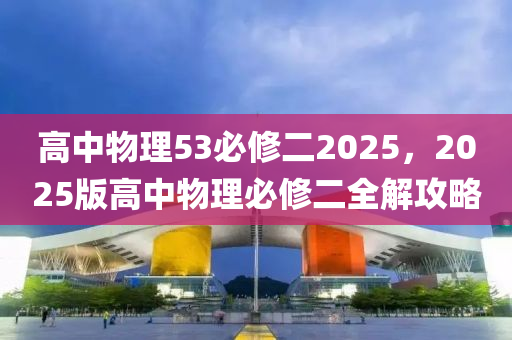 高中物理53必修二2025，2025版高中物理必修二全解攻略