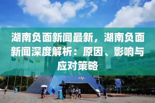 湖南负面新闻最新，湖南负面新闻深度解析：原因、影响与应对策略