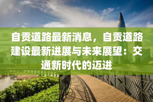 自贡道路最新消息，自贡道路建设最新进展与未来展望：交通新时代的迈进