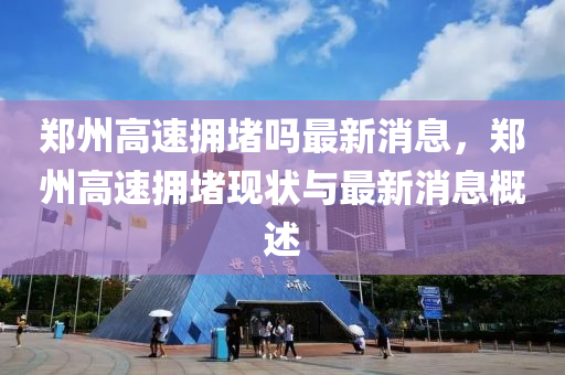 郑州高速拥堵吗最新消息，郑州高速拥堵现状与最新消息概述