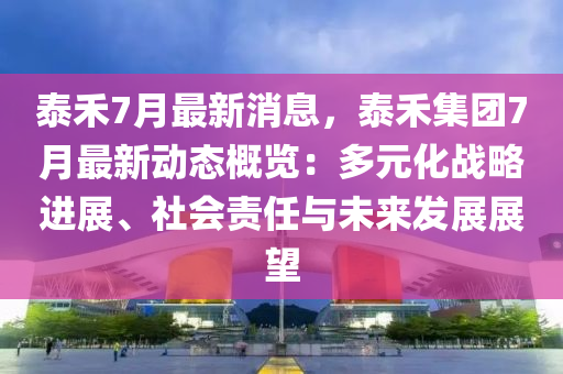 泰禾7月最新消息，泰禾集团7月最新动态概览：多元化战略进展、社会责任与未来发展展望