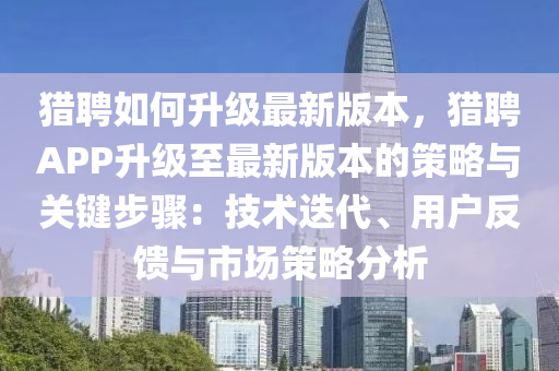 猎聘如何升级最新版本，猎聘APP升级至最新版本的策略与关键步骤：技术迭代、用户反馈与市场策略分析