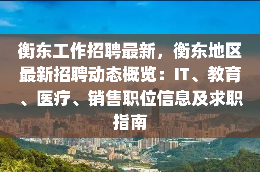 衡东工作招聘最新，衡东地区最新招聘动态概览：IT、教育、医疗、销售职位信息及求职指南