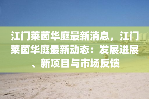 江门莱茵华庭最新消息，江门莱茵华庭最新动态：发展进展、新项目与市场反馈