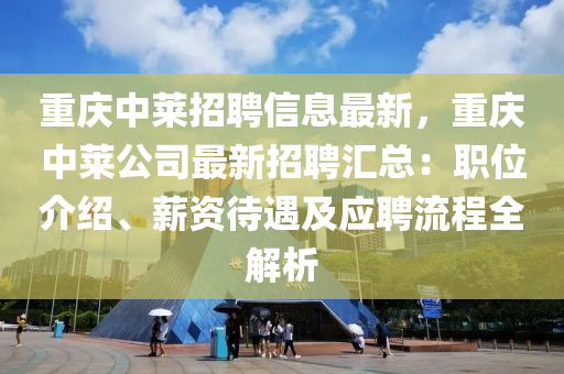 重庆中莱招聘信息最新，重庆中莱公司最新招聘汇总：职位介绍、薪资待遇及应聘流程全解析
