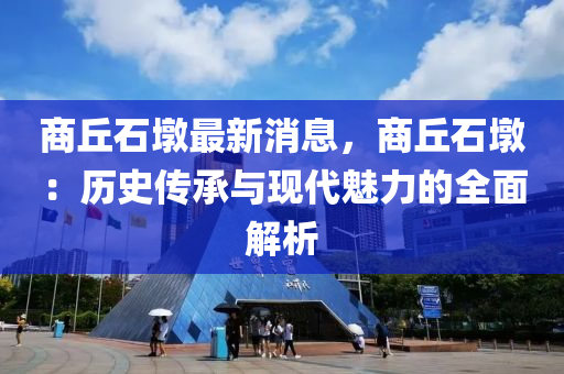 商丘石墩最新消息，商丘石墩：历史传承与现代魅力的全面解析