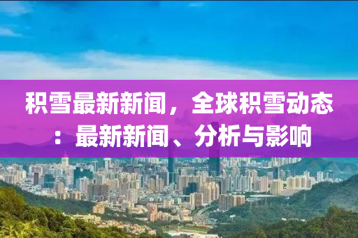 积雪最新新闻，全球积雪动态：最新新闻、分析与影响