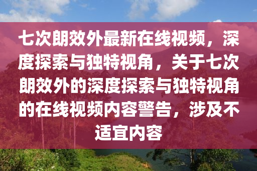 七次朗效外最新在线视频，深度探索与独特视角，关于七次朗效外的深度探索与独特视角的在线视频内容警告，涉及不适宜内容