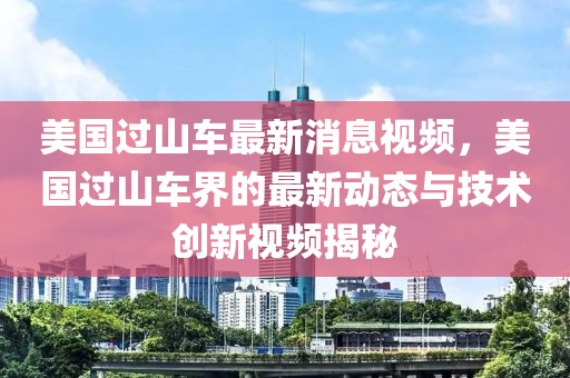 美国过山车最新消息视频，美国过山车界的最新动态与技术创新视频揭秘
