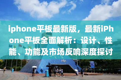 iphoness平板最新版，最新iphoness平板全面解析：设计、性能、功能及市场反响深度探讨