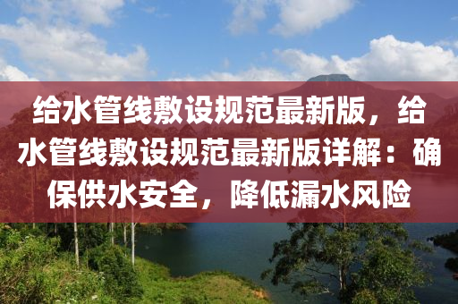 给水管线敷设规范最新版，给水管线敷设规范最新版详解：确保供水安全，降低漏水风险