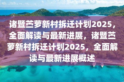 诸暨苎萝新村拆迁计划2025，全面解读与最新进展，诸暨苎萝新村拆迁计划2025，全面解读与最新进展概述