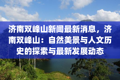 济南双峰山新闻最新消息，济南双峰山：自然美景与人文历史的探索与最新发展动态