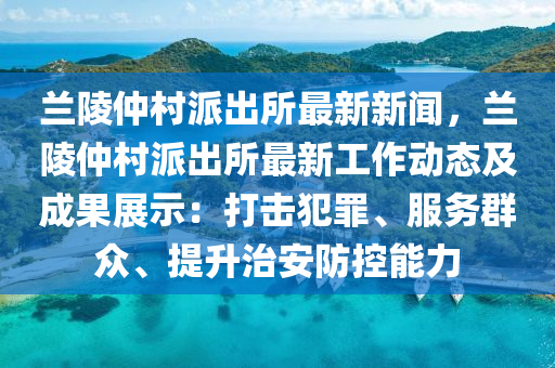 兰陵仲村派出所最新新闻，兰陵仲村派出所最新工作动态及成果展示：打击犯罪、服务群众、提升治安防控能力