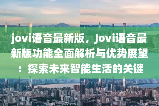jovi语音最新版，Jovi语音最新版功能全面解析与优势展望：探索未来智能生活的关键