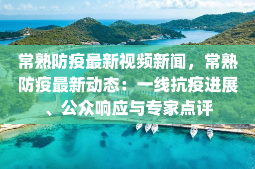 常熟防疫最新视频新闻，常熟防疫最新动态：一线抗疫进展、公众响应与专家点评