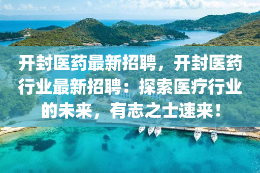 开封医药最新招聘，开封医药行业最新招聘：探索医疗行业的未来，有志之士速来！