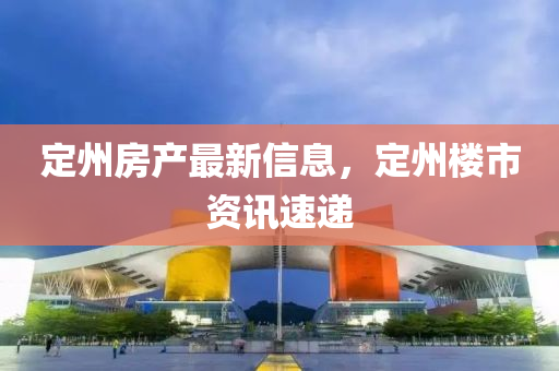 定州房产最新信息，定州楼市资讯速递