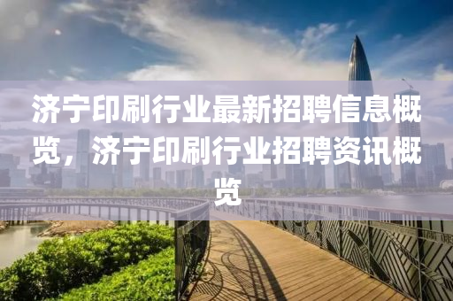 济宁印刷行业最新招聘信息概览，济宁印刷行业招聘资讯概览