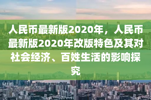 人民币最新版2020年，人民币最新版2020年改版特色及其对社会经济、百姓生活的影响探究