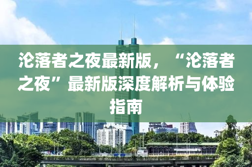 沦落者之夜最新版，“沦落者之夜”最新版深度解析与体验指南