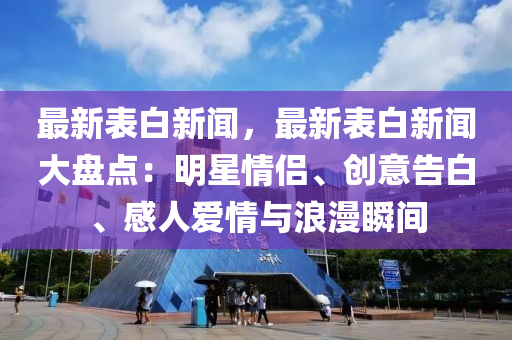 最新表白新闻，最新表白新闻大盘点：明星情侣、创意告白、感人爱情与浪漫瞬间