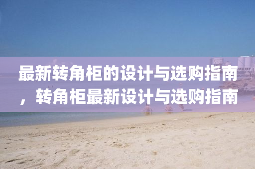 最新转角柜的设计与选购指南，转角柜最新设计与选购指南