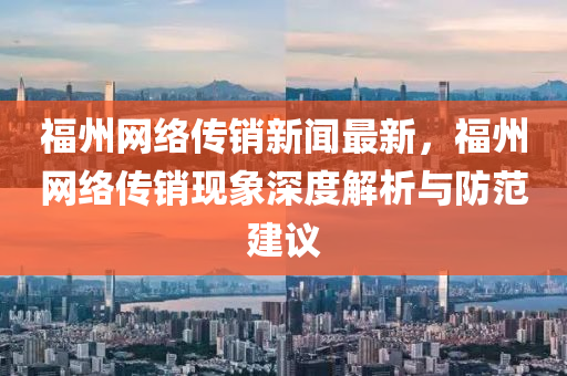 福州网络传销新闻最新，福州网络传销现象深度解析与防范建议