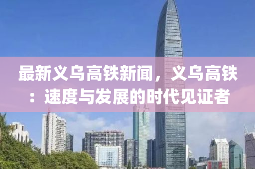 最新义乌高铁新闻，义乌高铁：速度与发展的时代见证者
