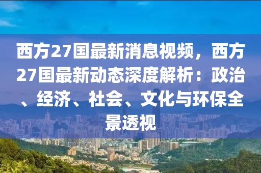 西方27国最新消息视频，西方27国最新动态深度解析：政治、经济、社会、文化与环保全景透视