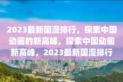 2023最新国漫排行，探索中国动画的新高峰，探索中国动画新高峰，2023最新国漫排行