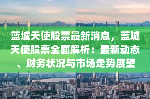 蓝城天使股票最新消息，蓝城天使股票全面解析：最新动态、财务状况与市场走势展望