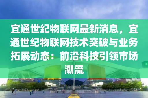 宜通世纪物联网最新消息，宜通世纪物联网技术突破与业务拓展动态：前沿科技引领市场潮流