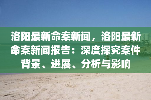 洛阳最新命案新闻，洛阳最新命案新闻报告：深度探究案件背景、进展、分析与影响